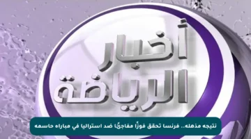 نتيجة مذهلة.. فرنسا تحقق فوزًا مفاجئًا ضد أستراليا في مباراة حاسمة